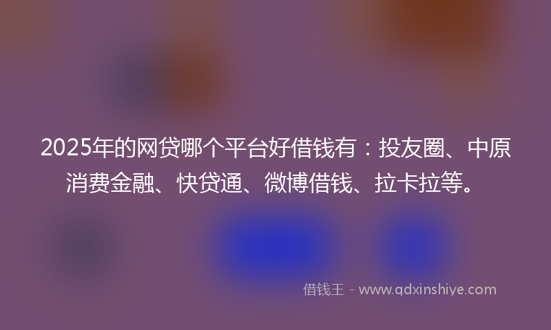 2025年的网贷哪个平台好借钱有：投友圈、中原消费金融、快贷通、微博借钱、拉卡拉等。