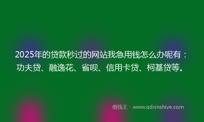 2025年的贷款秒过的网站我急用钱怎么办呢有：功夫贷、融逸花、省呗、信用卡贷、柯基贷等。