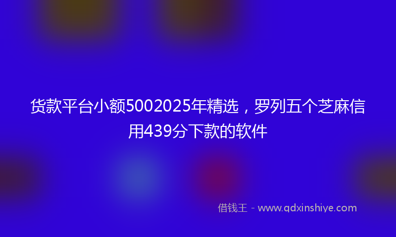 货款平台小额5002025年精选，罗列五个芝麻信用439分下款的软件