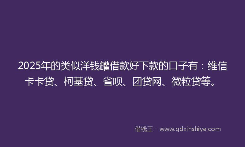 2025年的类似洋钱罐借款好下款的口子有：维信卡卡贷、柯基贷、省呗、团贷网、微粒贷等。