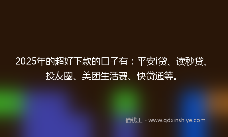 2025年的超好下款的口子有：平安i贷、读秒贷、投友圈、美团生活费、快贷通等。