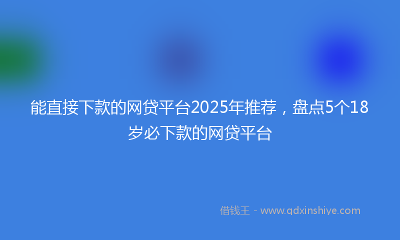 能直接下款的网贷平台2025年推荐，盘点5个18岁必下款的网贷平台