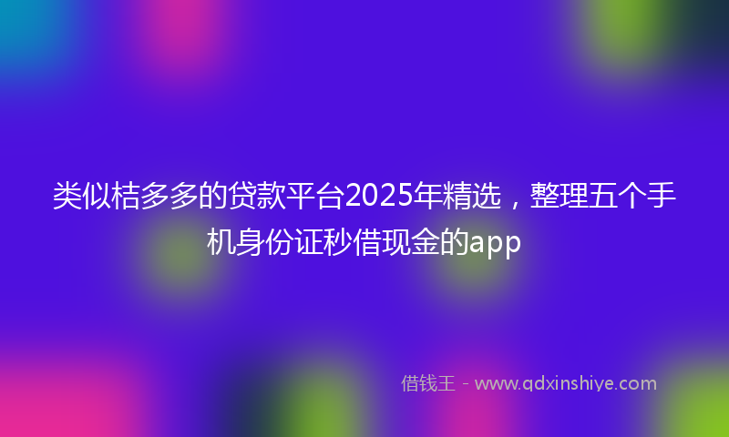 类似桔多多的贷款平台2025年精选，整理五个手机身份证秒借现金的app