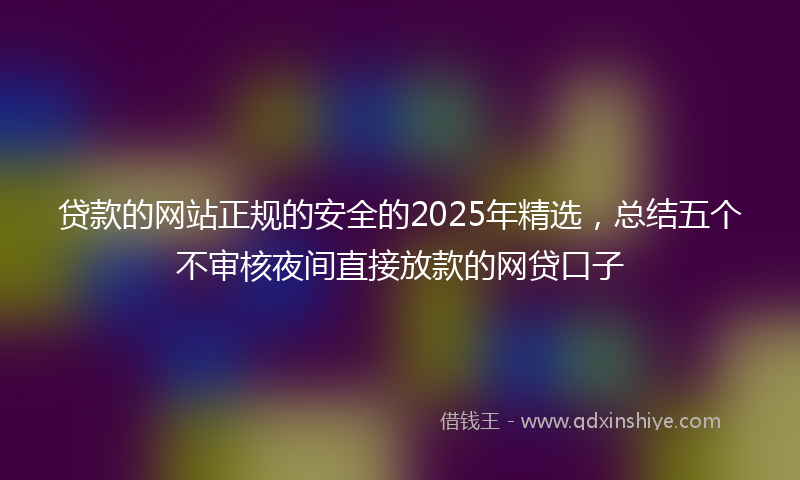 贷款的网站正规的安全的2025年精选，总结五个不审核夜间直接放款的网贷口子