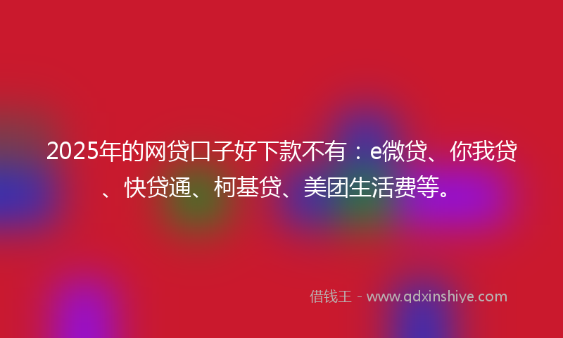 2025年的网贷口子好下款不有：e微贷、你我贷、快贷通、柯基贷、美团生活费等。