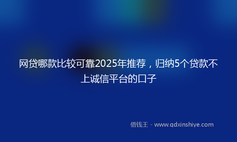 网贷哪款比较可靠2025年推荐，归纳5个贷款不上诚信平台的口子