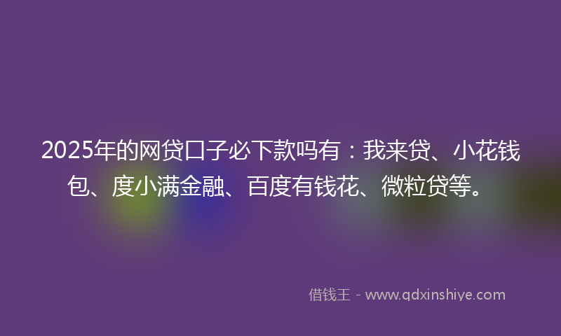 2025年的网贷口子必下款吗有：我来贷、小花钱包、度小满金融、百度有钱花、微粒贷等。