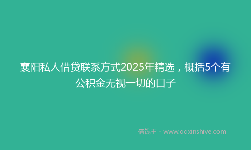 襄阳私人借贷联系方式2025年精选，概括5个有公积金无视一切的口子