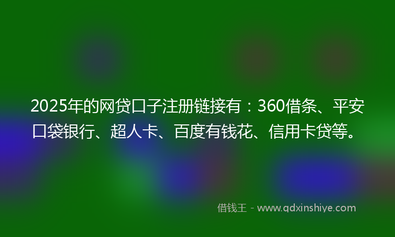2025年的网贷口子注册链接有：360借条、平安口袋银行、超人卡、百度有钱花、信用卡贷等。