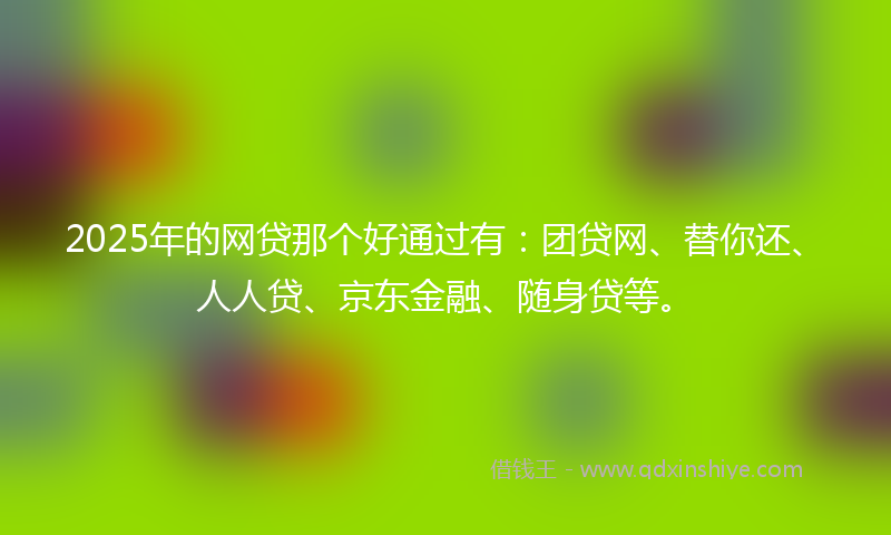2025年的网贷那个好通过有：团贷网、替你还、人人贷、京东金融、随身贷等。