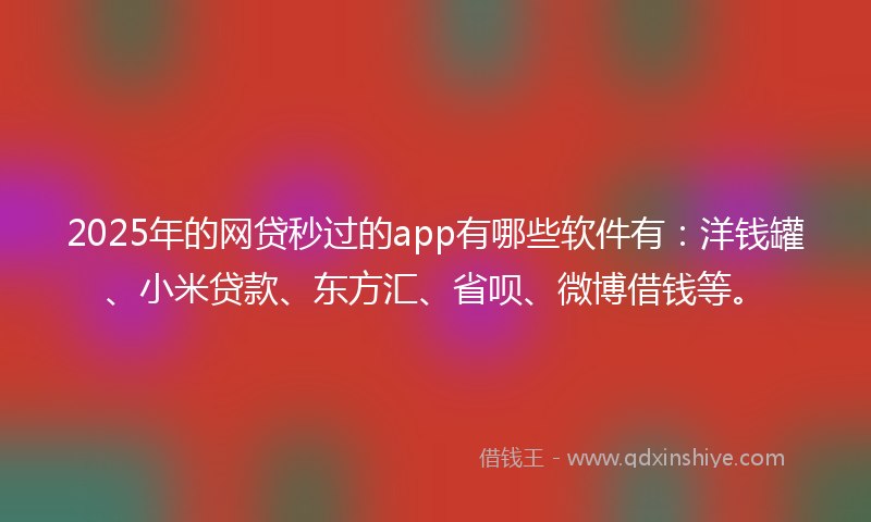 2025年的网贷秒过的app有哪些软件有：洋钱罐、小米贷款、东方汇、省呗、微博借钱等。