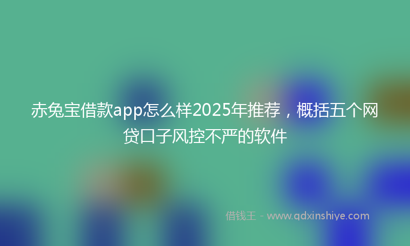 赤兔宝借款app怎么样2025年推荐，概括五个网贷口子风控不严的软件
