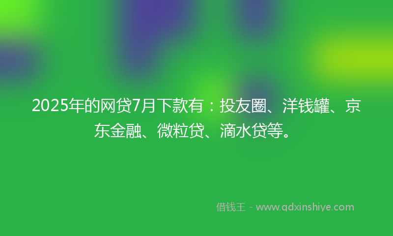 2025年的网贷7月下款有：投友圈、洋钱罐、京东金融、微粒贷、滴水贷等。