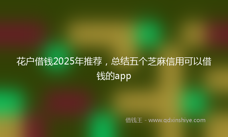 花户借钱2025年推荐，总结五个芝麻信用可以借钱的app