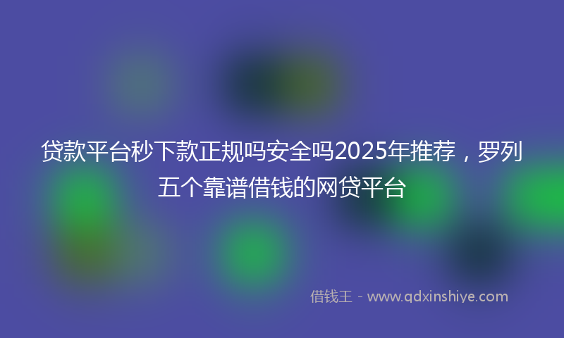 贷款平台秒下款正规吗安全吗2025年推荐，罗列五个靠谱借钱的网贷平台