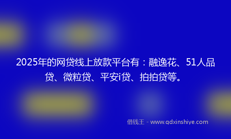 2025年的网贷线上放款平台有：融逸花、51人品贷、微粒贷、平安i贷、拍拍贷等。