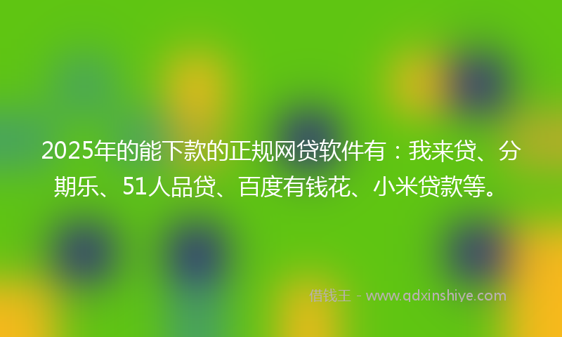 2025年的能下款的正规网贷软件有：我来贷、分期乐、51人品贷、百度有钱花、小米贷款等。