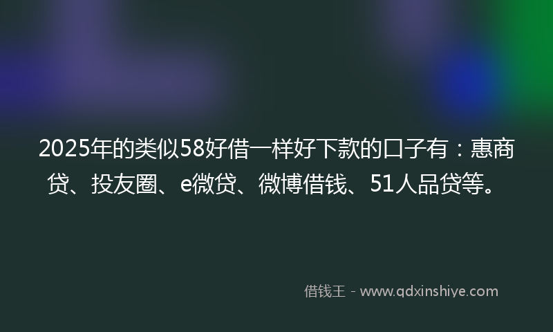 2025年的类似58好借一样好下款的口子有：惠商贷、投友圈、e微贷、微博借钱、51人品贷等。