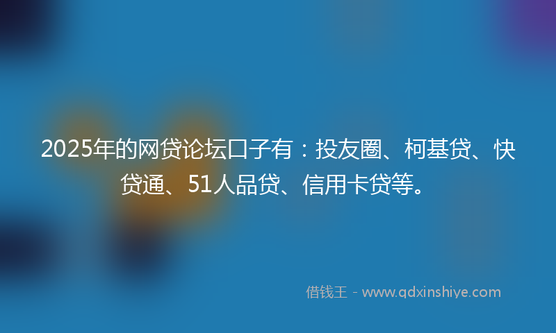 2025年的网贷论坛口子有：投友圈、柯基贷、快贷通、51人品贷、信用卡贷等。