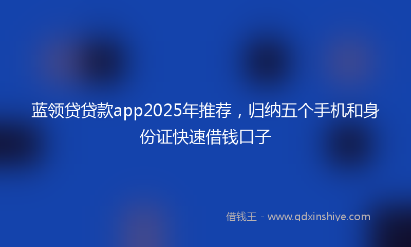蓝领贷贷款app2025年推荐，归纳五个手机和身份证快速借钱口子