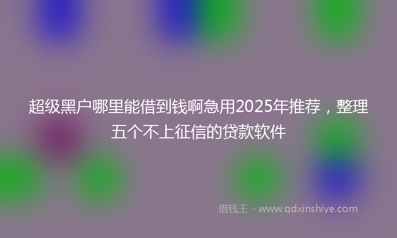 超级黑户哪里能借到钱啊急用2025年推荐，整理五个不上征信的贷款软件