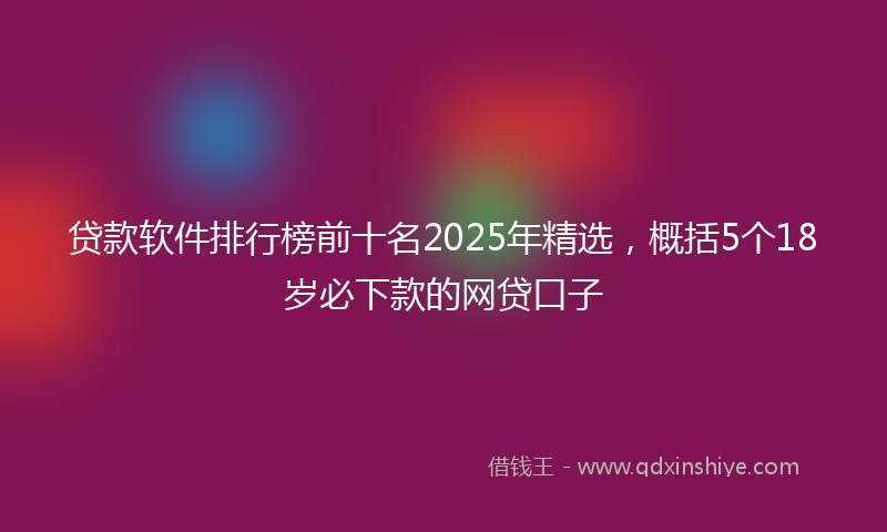 贷款软件排行榜前十名2025年精选，概括5个18岁必下款的网贷口子