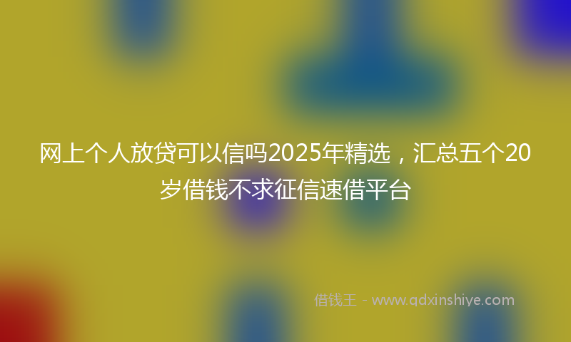 网上个人放贷可以信吗2025年精选，汇总五个20岁借钱不求征信速借平台