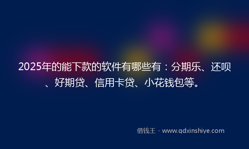 2025年的能下款的软件有哪些有：分期乐、还呗、好期贷、信用卡贷、小花钱包等。