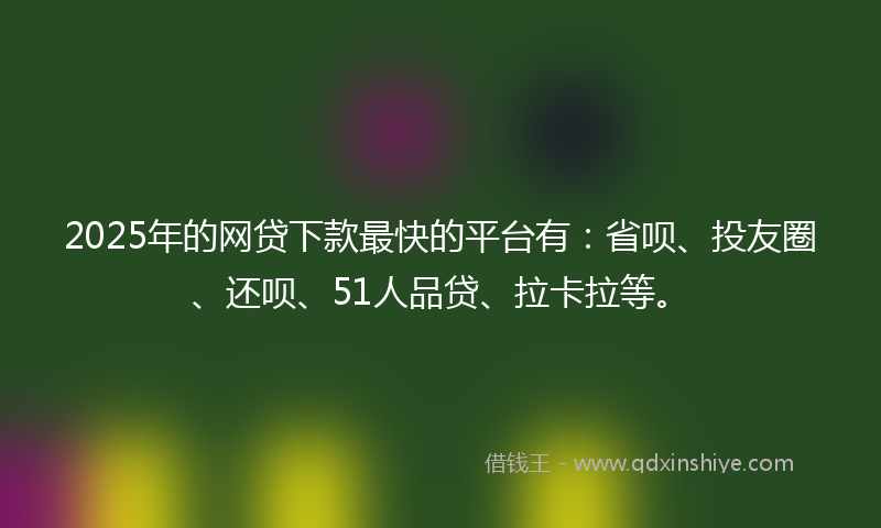 2025年的网贷下款最快的平台有：省呗、投友圈、还呗、51人品贷、拉卡拉等。
