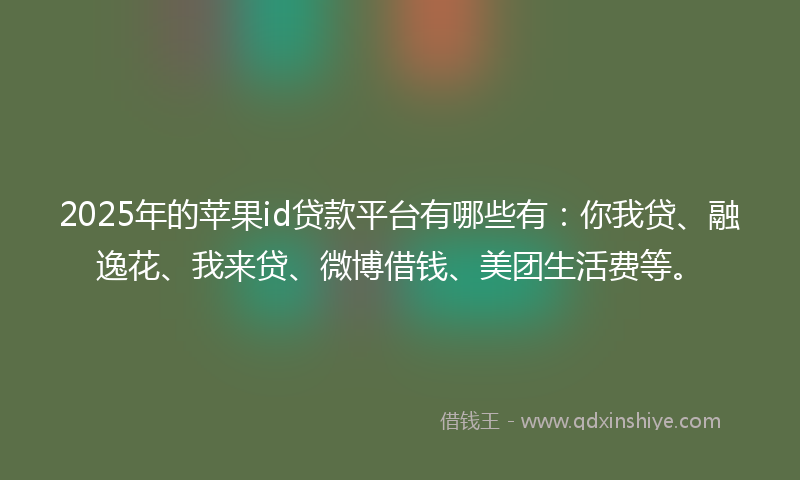 2025年的苹果id贷款平台有哪些有：你我贷、融逸花、我来贷、微博借钱、美团生活费等。