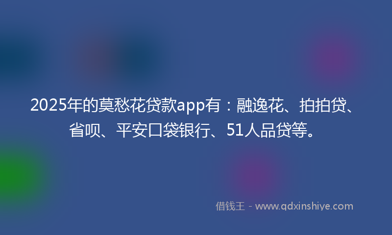2025年的莫愁花贷款app有：融逸花、拍拍贷、省呗、平安口袋银行、51人品贷等。