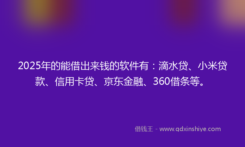 2025年的能借出来钱的软件有：滴水贷、小米贷款、信用卡贷、京东金融、360借条等。