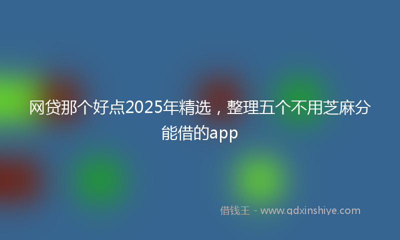 网贷那个好点2025年精选，整理五个不用芝麻分能借的app
