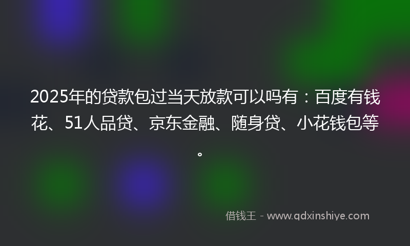2025年的贷款包过当天放款可以吗有：百度有钱花、51人品贷、京东金融、随身贷、小花钱包等。