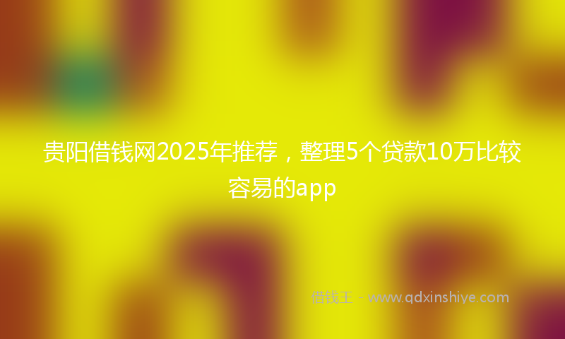 贵阳借钱网2025年推荐，整理5个贷款10万比较容易的app
