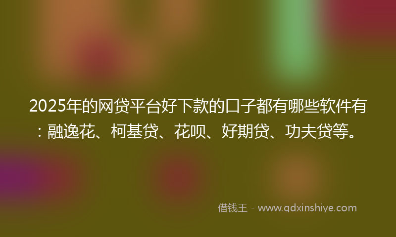 2025年的网贷平台好下款的口子都有哪些软件有：融逸花、柯基贷、花呗、好期贷、功夫贷等。