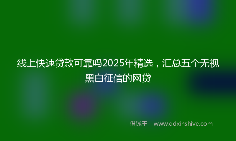 线上快速贷款可靠吗2025年精选，汇总五个无视黑白征信的网贷