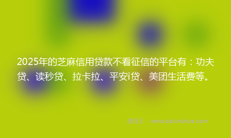 2025年的芝麻信用贷款不看征信的平台有：功夫贷、读秒贷、拉卡拉、平安i贷、美团生活费等。