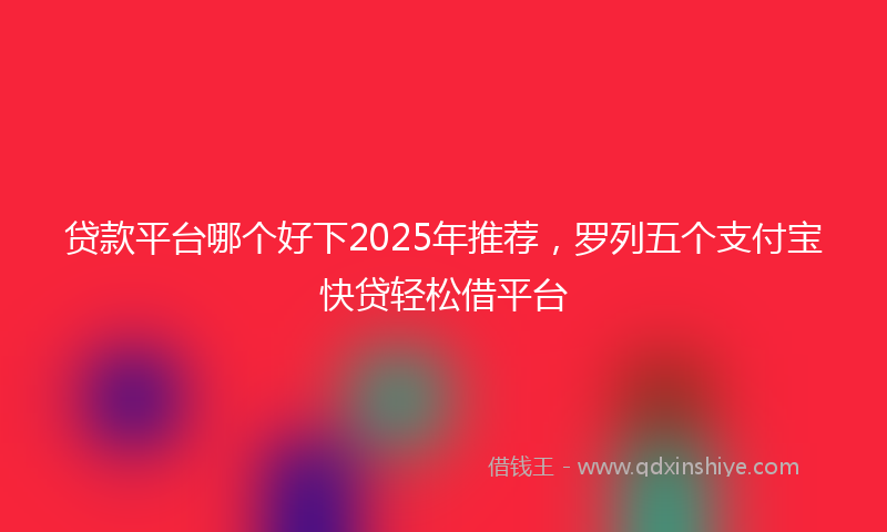 贷款平台哪个好下2025年推荐，罗列五个支付宝快贷轻松借平台