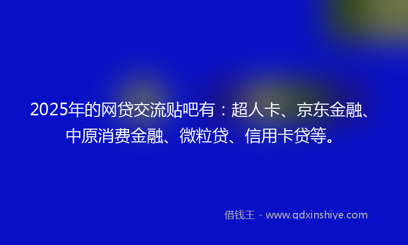 2025年的网贷交流贴吧有：超人卡、京东金融、中原消费金融、微粒贷、信用卡贷等。