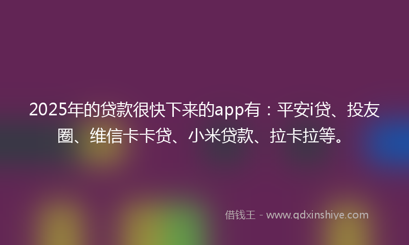 2025年的贷款很快下来的app有：平安i贷、投友圈、维信卡卡贷、小米贷款、拉卡拉等。