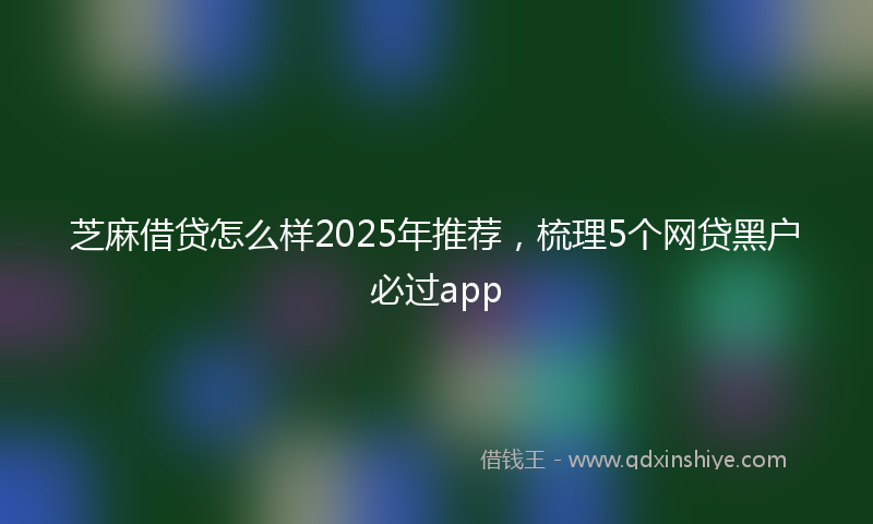 芝麻借贷怎么样2025年推荐，梳理5个网贷黑户必过app