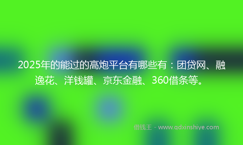 2025年的能过的高炮平台有哪些有：团贷网、融逸花、洋钱罐、京东金融、360借条等。