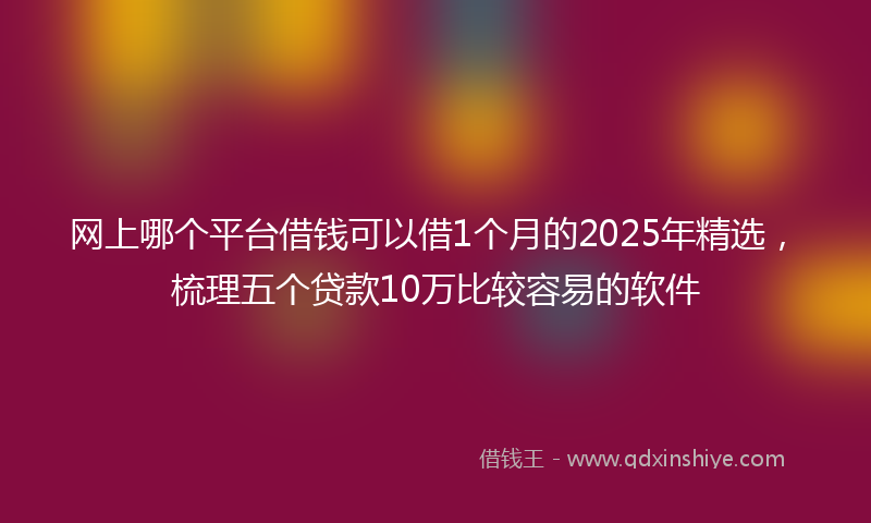 网上哪个平台借钱可以借1个月的2025年精选，梳理五个贷款10万比较容易的软件