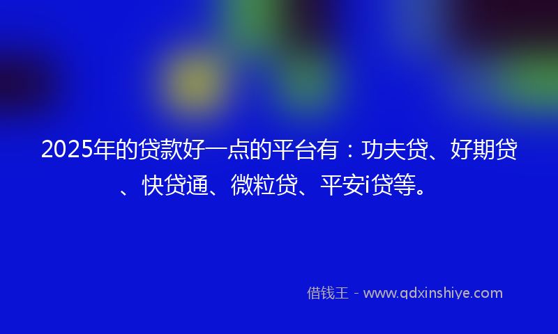 2025年的贷款好一点的平台有：功夫贷、好期贷、快贷通、微粒贷、平安i贷等。