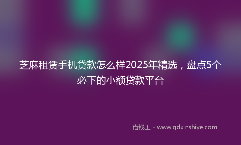 芝麻租赁手机贷款怎么样2025年精选，盘点5个必下的小额贷款平台