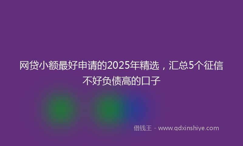 网贷小额最好申请的2025年精选，汇总5个征信不好负债高的口子