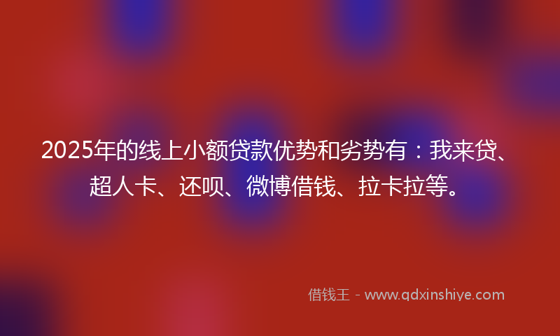 2025年的线上小额贷款优势和劣势有：我来贷、超人卡、还呗、微博借钱、拉卡拉等。