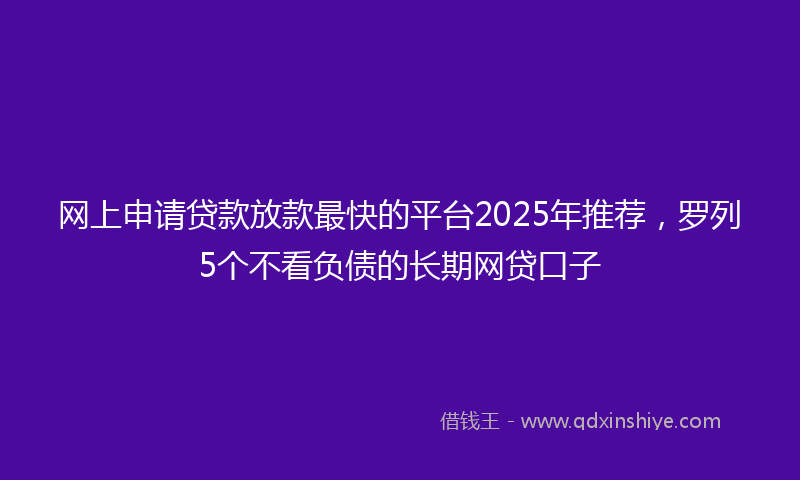 网上申请贷款放款最快的平台2025年推荐，罗列5个不看负债的长期网贷口子