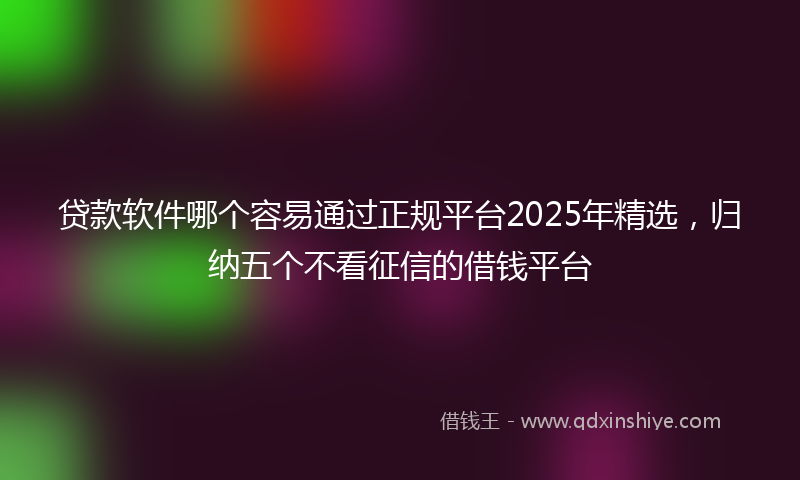 贷款软件哪个容易通过正规平台2025年精选，归纳五个不看征信的借钱平台